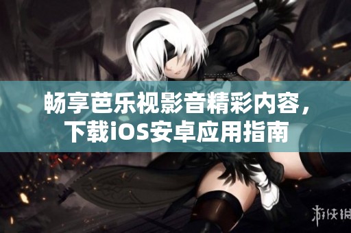 畅享芭乐视影音精彩内容，下载iOS安卓应用指南