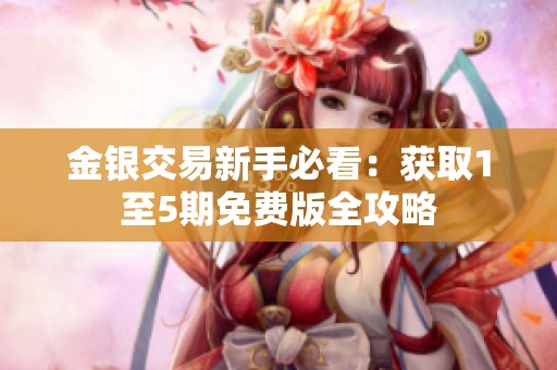 金银交易新手必看：获取1至5期免费版全攻略