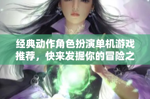 经典动作角色扮演单机游戏推荐，快来发掘你的冒险之旅！