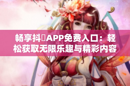 畅享抖抈APP免费入口：轻松获取无限乐趣与精彩内容