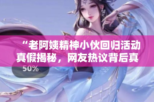 “老阿姨精神小伙回归活动真假揭秘，网友热议背后真相”