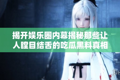 揭开娱乐圈内幕揭秘那些让人瞠目结舌的吃瓜黑料真相