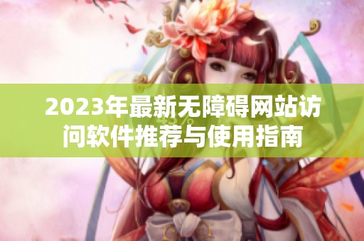 2023年最新无障碍网站访问软件推荐与使用指南