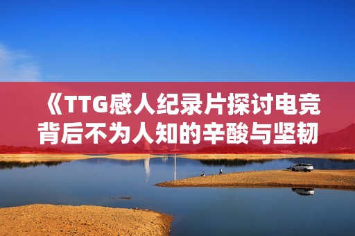 《TTG感人纪录片探讨电竞背后不为人知的辛酸与坚韧》