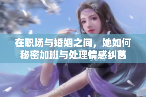 在职场与婚姻之间，她如何秘密加班与处理情感纠葛