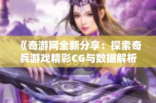 《奇游网全新分享：探索奇兵游戏精彩CG与数据解析》