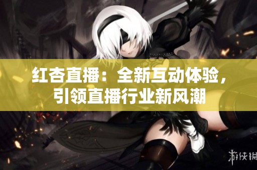 红杏直播：全新互动体验，引领直播行业新风潮