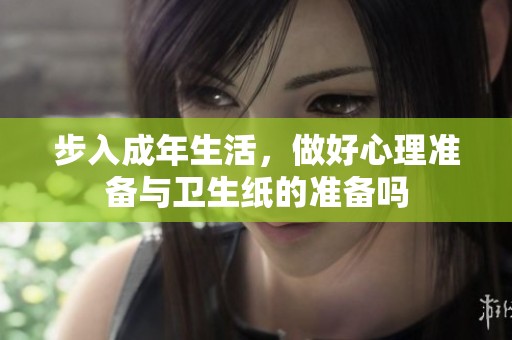 步入成年生活，做好心理准备与卫生纸的准备吗