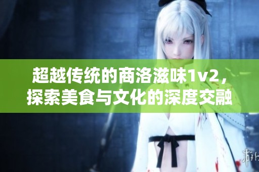 超越传统的商洛滋味1v2，探索美食与文化的深度交融