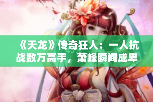 《天龙》传奇狂人：一人抗战数万高手，萧峰瞬间成卑微棋子