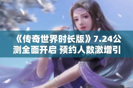 《传奇世界时长版》7.24公测全面开启 预约人数激增引热议