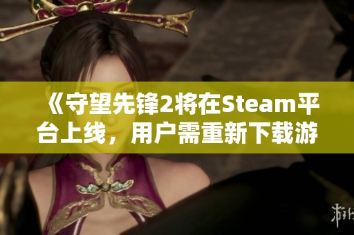 《守望先锋2将在Steam平台上线，用户需重新下载游戏》