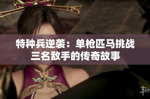 特种兵逆袭：单枪匹马挑战三名敌手的传奇故事