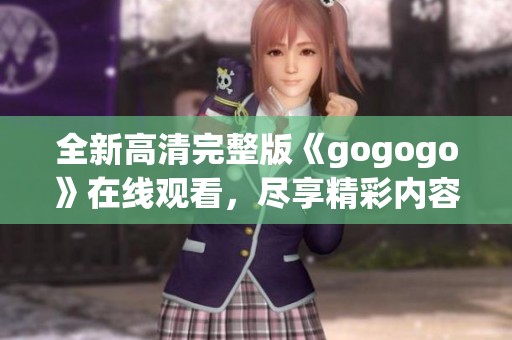 全新高清完整版《gogogo》在线观看，尽享精彩内容不容错过