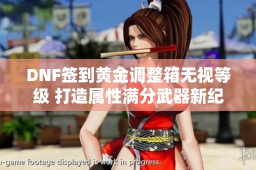 DNF签到黄金调整箱无视等级 打造属性满分武器新纪元