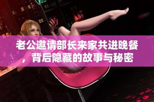 老公邀请部长来家共进晚餐，背后隐藏的故事与秘密