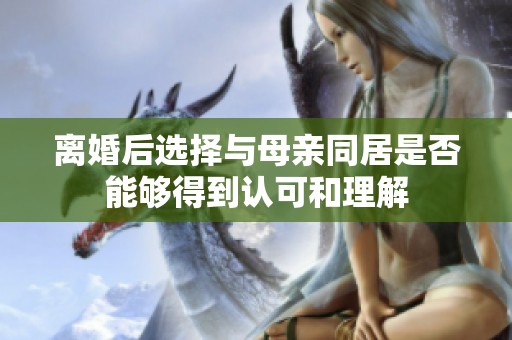 离婚后选择与母亲同居是否能够得到认可和理解