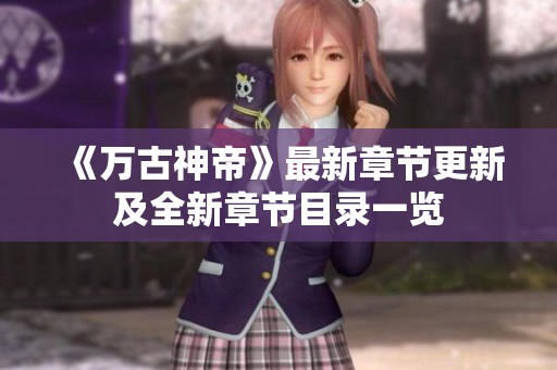 《万古神帝》最新章节更新及全新章节目录一览