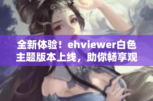 全新体验！ehviewer白色主题版本上线，助你畅享观影乐趣