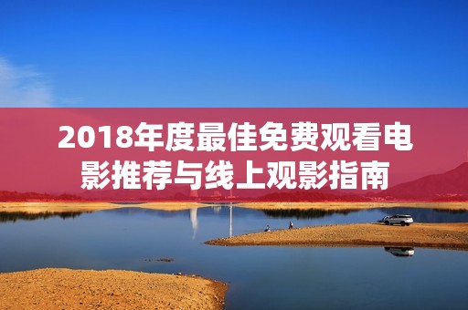 2018年度最佳免费观看电影推荐与线上观影指南