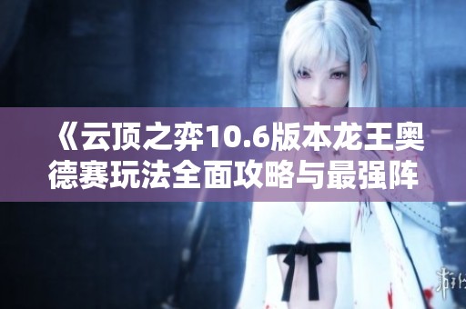 《云顶之弈10.6版本龙王奥德赛玩法全面攻略与最强阵容解析》