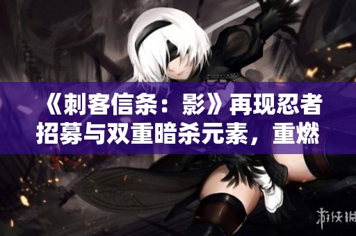 《刺客信条：影》再现忍者招募与双重暗杀元素，重燃经典魅力