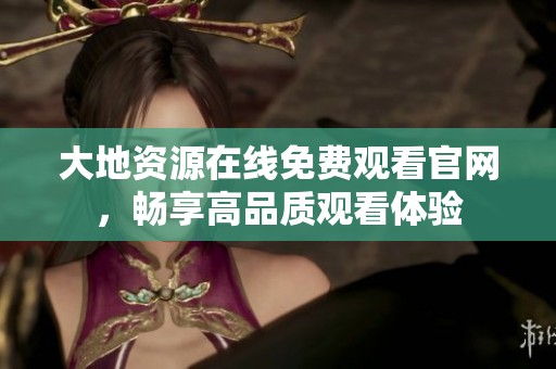大地资源在线免费观看官网，畅享高品质观看体验