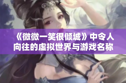 《微微一笑很倾城》中令人向往的虚拟世界与游戏名称揭秘