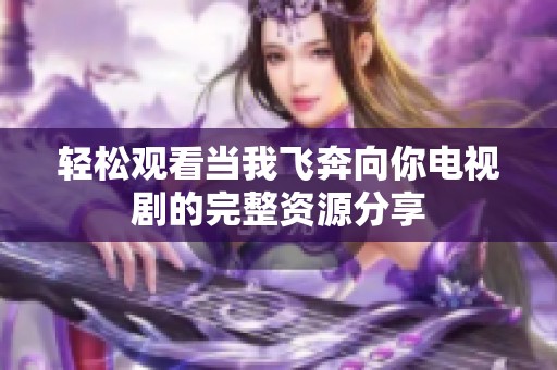 轻松观看当我飞奔向你电视剧的完整资源分享