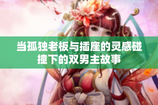 当孤独老板与插座的灵感碰撞下的双男主故事
