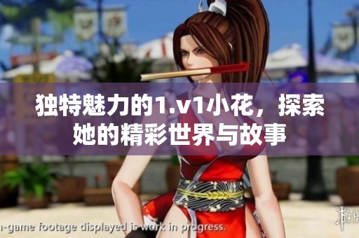 独特魅力的1.v1小花，探索她的精彩世界与故事