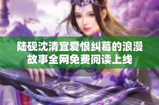 陆砚沈清宜爱恨纠葛的浪漫故事全网免费阅读上线