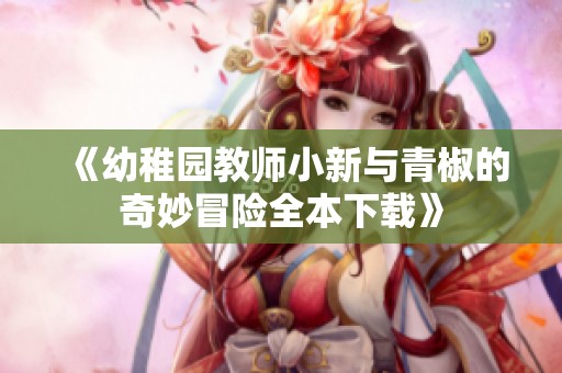 《幼稚园教师小新与青椒的奇妙冒险全本下载》