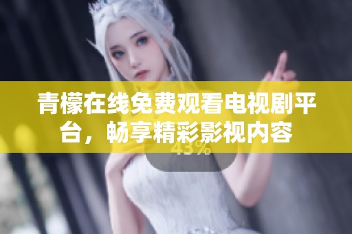 青檬在线免费观看电视剧平台，畅享精彩影视内容