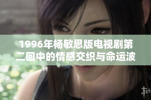 1996年杨敏思版电视剧第二回中的情感交织与命运波折解析
