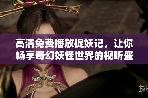 高清免费播放捉妖记，让你畅享奇幻妖怪世界的视听盛宴