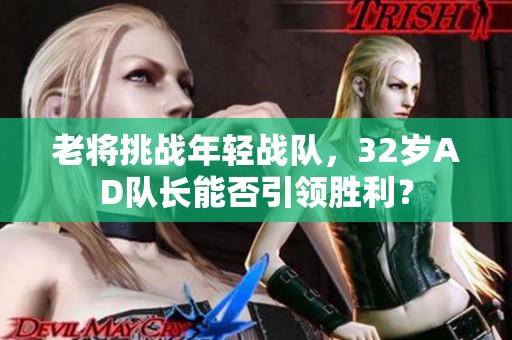 老将挑战年轻战队，32岁AD队长能否引领胜利？