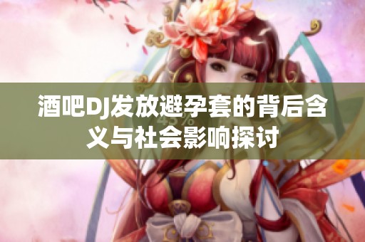 酒吧DJ发放避孕套的背后含义与社会影响探讨