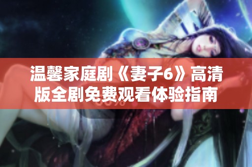 温馨家庭剧《妻子6》高清版全剧免费观看体验指南